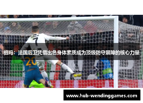 祖玛：法国后卫凭借出色身体素质成为顶级防守屏障的核心力量
