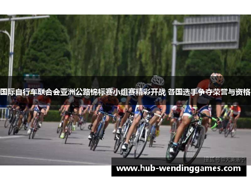 国际自行车联合会亚洲公路锦标赛小组赛精彩开战 各国选手争夺荣誉与资格