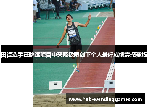 田径选手在跳远项目中突破极限创下个人最好成绩震撼赛场