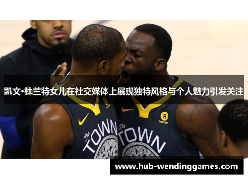 凯文·杜兰特女儿在社交媒体上展现独特风格与个人魅力引发关注