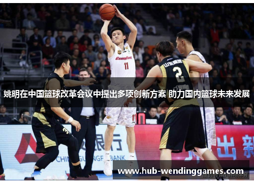 姚明在中国篮球改革会议中提出多项创新方案 助力国内篮球未来发展
