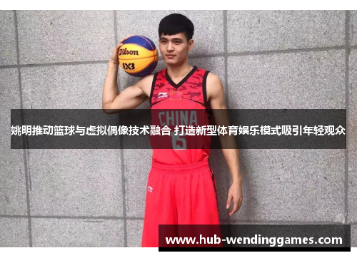 姚明推动篮球与虚拟偶像技术融合 打造新型体育娱乐模式吸引年轻观众