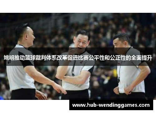 姚明推动篮球裁判体系改革促进比赛公平性和公正性的全面提升