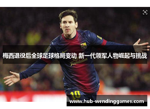 梅西退役后全球足球格局变动 新一代领军人物崛起与挑战