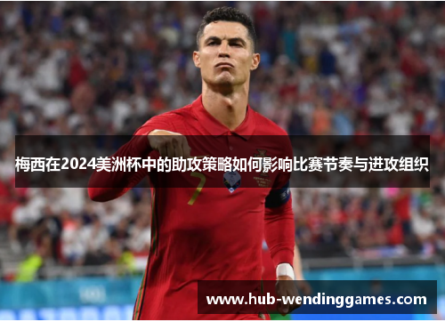 梅西在2024美洲杯中的助攻策略如何影响比赛节奏与进攻组织