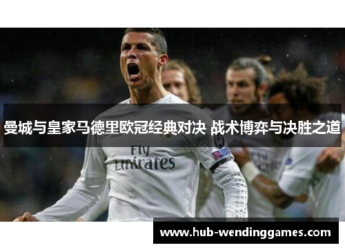 曼城与皇家马德里欧冠经典对决 战术博弈与决胜之道