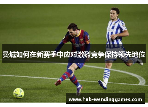 曼城如何在新赛季中应对激烈竞争保持领先地位