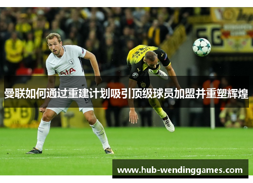 曼联如何通过重建计划吸引顶级球员加盟并重塑辉煌