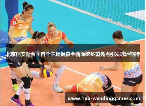 北京国安新赛季首个主场揭幕全新面貌多重亮点引发球迷期待