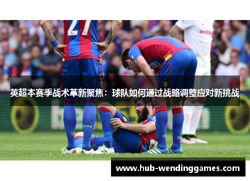 英超本赛季战术革新聚焦：球队如何通过战略调整应对新挑战