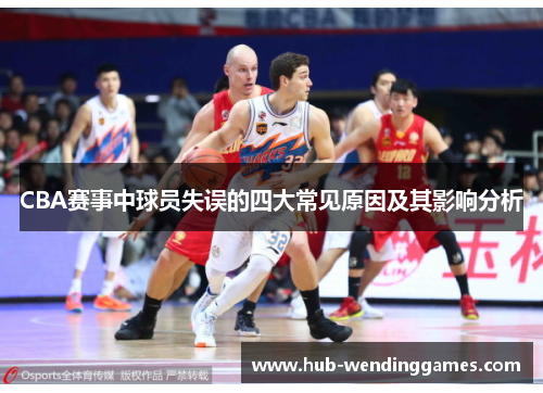 CBA赛事中球员失误的四大常见原因及其影响分析