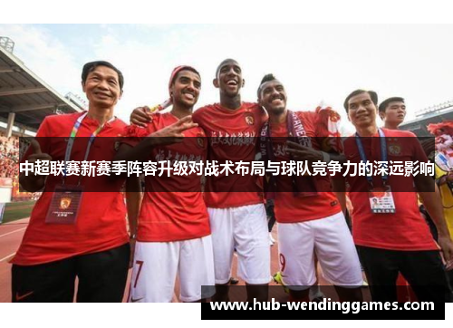 中超联赛新赛季阵容升级对战术布局与球队竞争力的深远影响