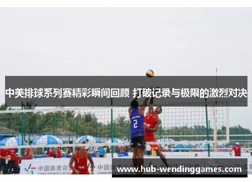 中美排球系列赛精彩瞬间回顾 打破记录与极限的激烈对决
