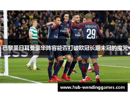 巴黎圣日耳曼豪华阵容能否打破欧冠长期未冠的魔咒