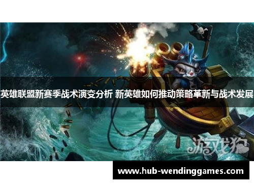 英雄联盟新赛季战术演变分析 新英雄如何推动策略革新与战术发展