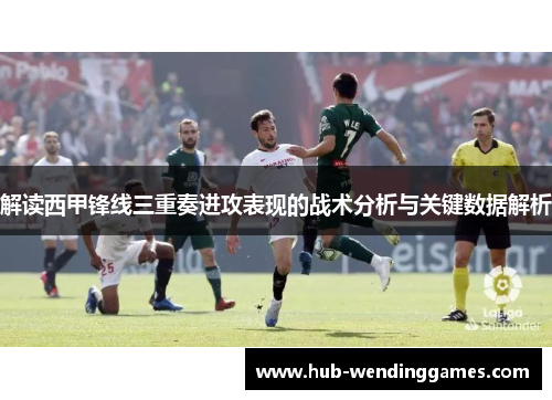 解读西甲锋线三重奏进攻表现的战术分析与关键数据解析