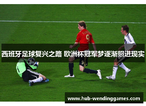 西班牙足球复兴之路 欧洲杯冠军梦逐渐照进现实