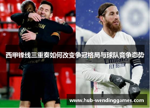 西甲锋线三重奏如何改变争冠格局与球队竞争态势