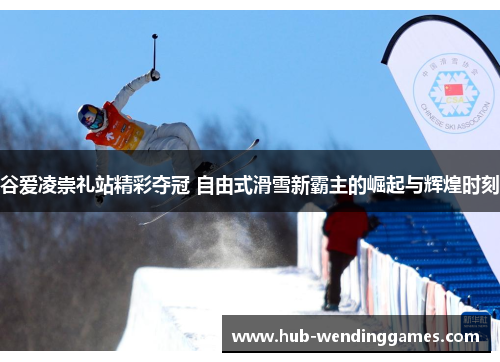 谷爱凌崇礼站精彩夺冠 自由式滑雪新霸主的崛起与辉煌时刻