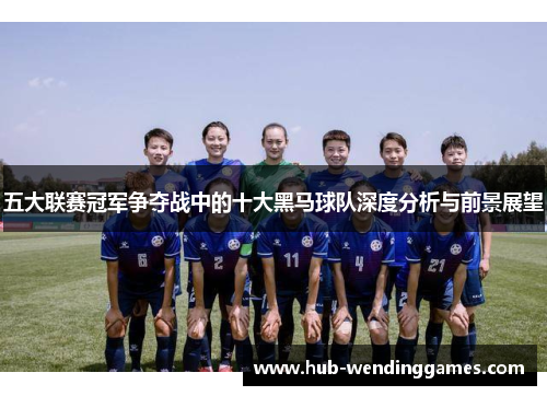 五大联赛冠军争夺战中的十大黑马球队深度分析与前景展望