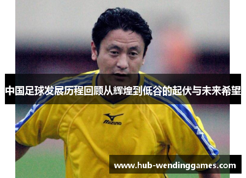 中国足球发展历程回顾从辉煌到低谷的起伏与未来希望