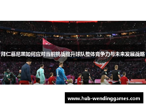 拜仁慕尼黑如何应对当前挑战提升球队整体竞争力与未来发展战略