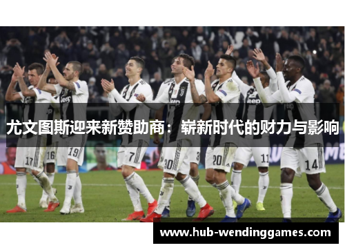 尤文图斯迎来新赞助商：崭新时代的财力与影响