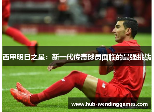 西甲明日之星：新一代传奇球员面临的最强挑战