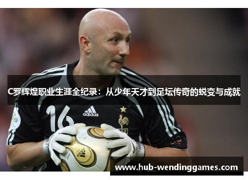C罗辉煌职业生涯全纪录：从少年天才到足坛传奇的蜕变与成就