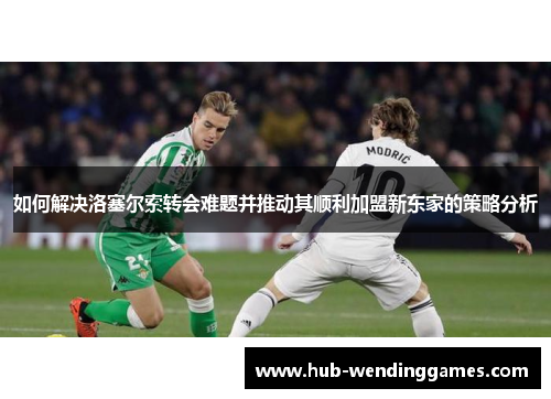 如何解决洛塞尔索转会难题并推动其顺利加盟新东家的策略分析