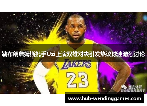 勒布朗詹姆斯携手Uzi上演双雄对决引发热议球迷激烈讨论