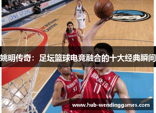 姚明传奇：足坛篮球电竞融合的十大经典瞬间