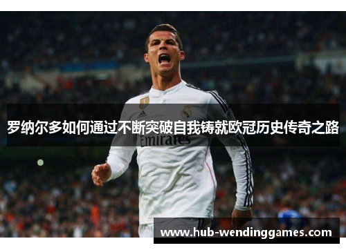 罗纳尔多如何通过不断突破自我铸就欧冠历史传奇之路
