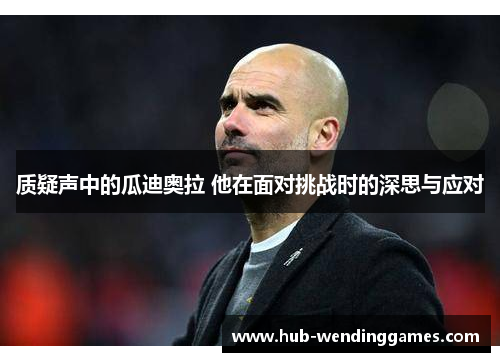 质疑声中的瓜迪奥拉 他在面对挑战时的深思与应对