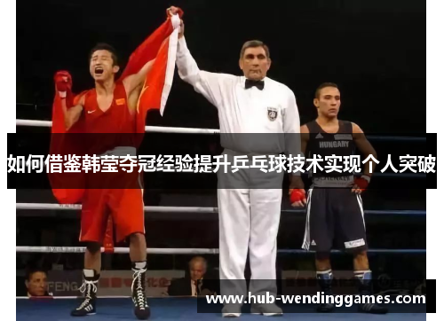 如何借鉴韩莹夺冠经验提升乒乓球技术实现个人突破