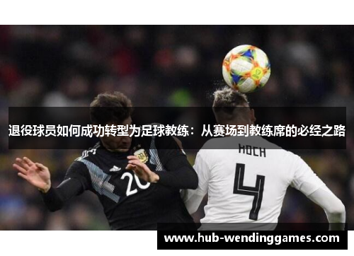 退役球员如何成功转型为足球教练：从赛场到教练席的必经之路