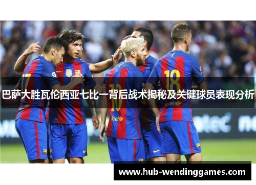 巴萨大胜瓦伦西亚七比一背后战术揭秘及关键球员表现分析