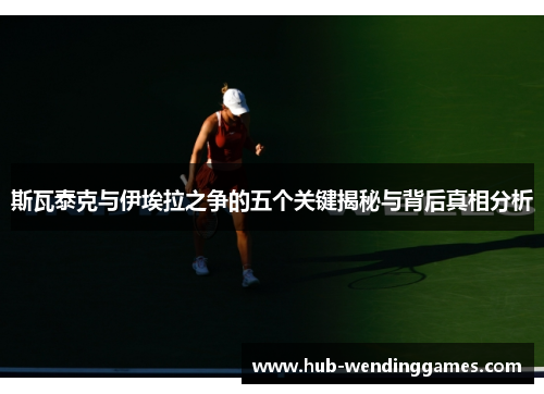 斯瓦泰克与伊埃拉之争的五个关键揭秘与背后真相分析