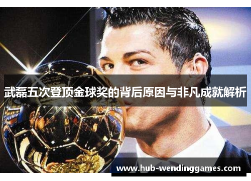 武磊五次登顶金球奖的背后原因与非凡成就解析