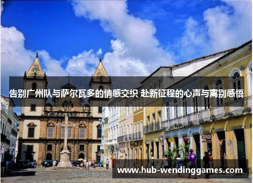 告别广州队与萨尔瓦多的情感交织 赴新征程的心声与离别感悟