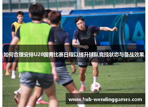 如何合理安排U20国青比赛日程以提升球队竞技状态与备战效果
