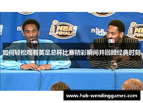 如何轻松观看英足总杯比赛精彩瞬间并回顾经典时刻