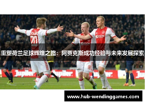 重塑荷兰足球辉煌之路：阿贾克斯成功经验与未来发展探索