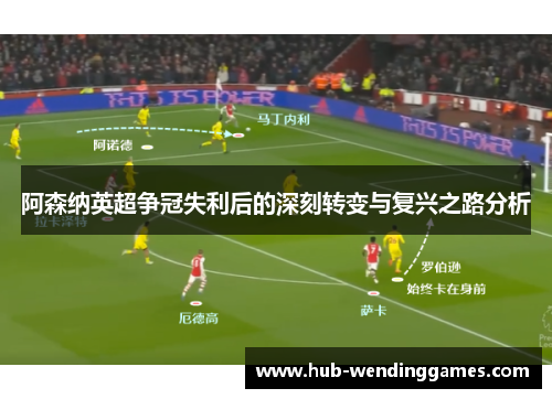 阿森纳英超争冠失利后的深刻转变与复兴之路分析