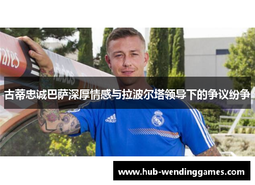 古蒂忠诚巴萨深厚情感与拉波尔塔领导下的争议纷争