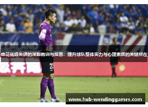 申花低级失误的深刻教训与反思：提升球队整体实力与心理素质的关键所在