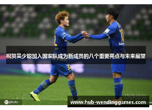 祝贺吴少聪加入国家队成为新成员的八个重要亮点与未来展望