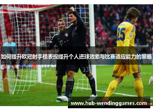 如何提升欧冠射手榜表现提升个人进球效率与比赛适应能力的策略