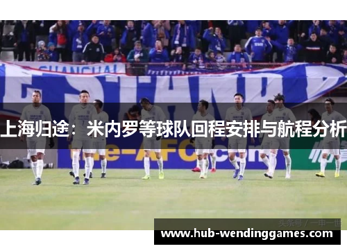 上海归途：米内罗等球队回程安排与航程分析