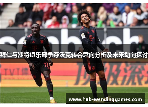 拜仁与沙特俱乐部争夺沃克转会意向分析及未来动向探讨